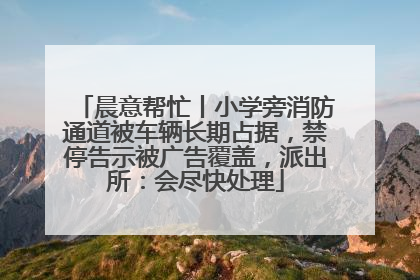 晨意帮忙丨小学旁消防通道被车辆长期占据，禁停告示被广告覆盖，派出所：会尽快处理