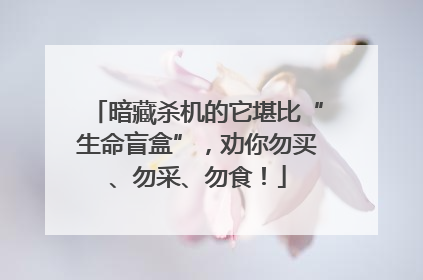 暗藏杀机的它堪比“生命盲盒”，劝你勿买、勿采、勿食！