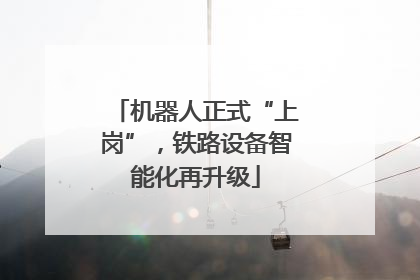 机器人正式“上岗”，铁路设备智能化再升级