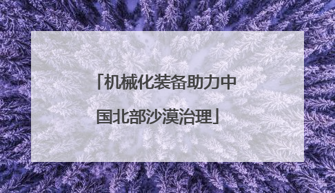 机械化装备助力中国北部沙漠治理