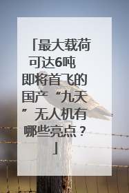 最大载荷可达6吨 即将首飞的国产“九天”无人机有哪些亮点？