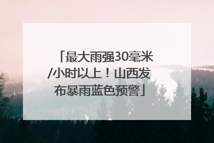 最大雨强30毫米/小时以上！山西发布暴雨蓝色预警