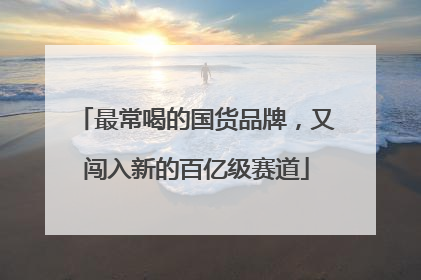 最常喝的国货品牌，又闯入新的百亿级赛道