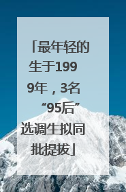 最年轻的生于1999年，3名“95后”选调生拟同批提拔