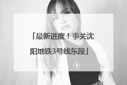 最新进度！事关沈阳地铁3号线东段