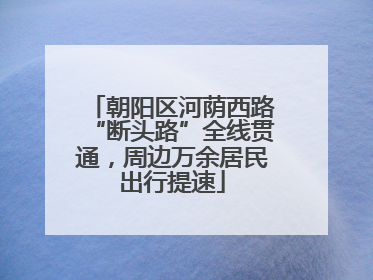 朝阳区河荫西路“断头路”全线贯通，周边万余居民出行提速