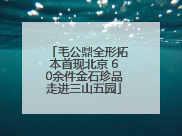 毛公鼎全形拓本首现北京 60余件金石珍品走进三山五园