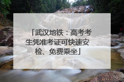 武汉地铁：高考考生凭准考证可快速安检、免费乘坐