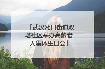 武汉湘口街道双塔社区举办高龄老人集体生日会