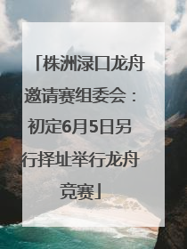 株洲渌口龙舟邀请赛组委会：初定6月5日另行择址举行龙舟竞赛