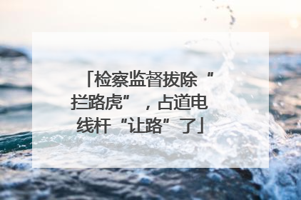 检察监督拔除“拦路虎”，占道电线杆“让路”了