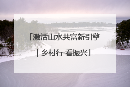 激活山水共富新引擎｜乡村行·看振兴