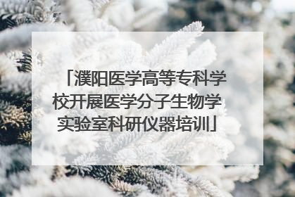 濮阳医学高等专科学校开展医学分子生物学实验室科研仪器培训