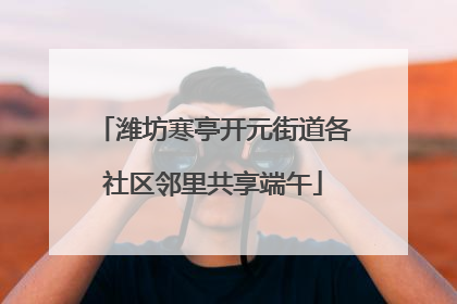 潍坊寒亭开元街道各社区邻里共享端午