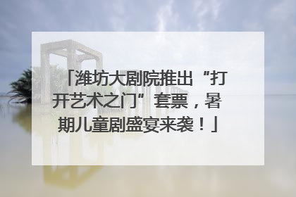 潍坊大剧院推出“打开艺术之门”套票，暑期儿童剧盛宴来袭！