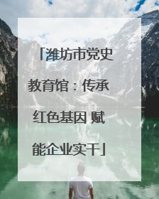 潍坊市党史教育馆：传承红色基因 赋能企业实干