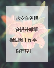 永安车务段：多措并举确保调图工作平稳有序