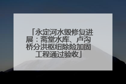 永定河水毁修复进展：斋堂水库、卢沟桥分洪枢纽除险加固工程通过验收