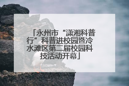 永州市“潇湘科普行”科普进校园暨冷水滩区第二届校园科技活动开幕