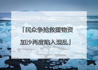 民众争抢救援物资 加沙再度陷入混乱