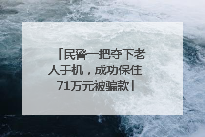 民警一把夺下老人手机，成功保住71万元被骗款
