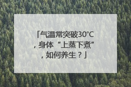 气温常突破30℃，身体“上蒸下煮”，如何养生？