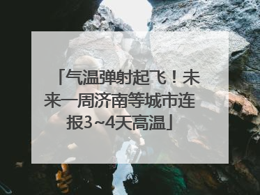 气温弹射起飞！未来一周济南等城市连报3~4天高温