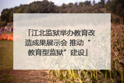 江北监狱举办教育改造成果展示会 推动“教育型监狱”建设