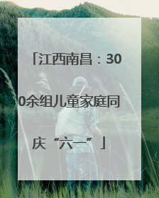 江西南昌：300余组儿童家庭同庆“六一”