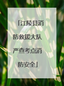 江陵县消防救援大队严查考点消防安全
