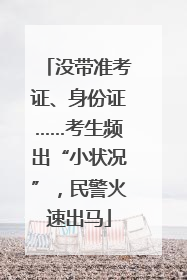 没带准考证、身份证……考生频出“小状况”，民警火速出马