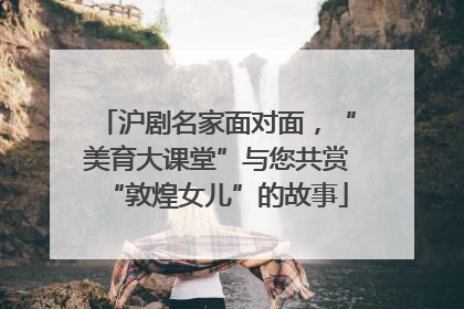 沪剧名家面对面，“美育大课堂”与您共赏“敦煌女儿”的故事