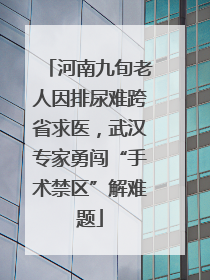 河南九旬老人因排尿难跨省求医，武汉专家勇闯“手术禁区”解难题