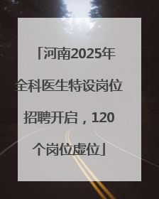 河南2025年全科医生特设岗位招聘开启，120个岗位虚位