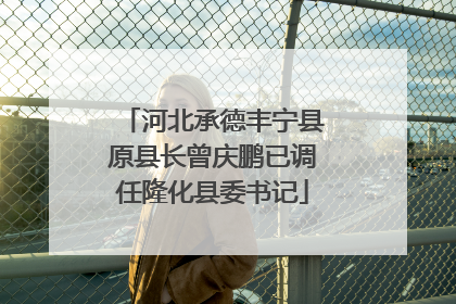 河北承德丰宁县原县长曾庆鹏已调任隆化县委书记