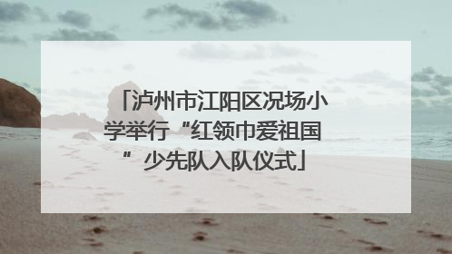 泸州市江阳区况场小学举行“红领巾爱祖国”少先队入队仪式