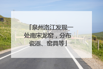 泉州洛江发现一处南宋龙窑，分布瓷器、窑具等