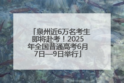 泉州近6万名考生即将赴考！2025年全国普通高考6月7日—9日举行