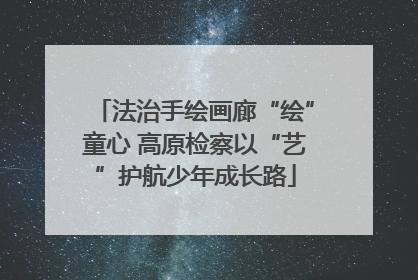 法治手绘画廊“绘”童心 高原检察以“艺”护航少年成长路