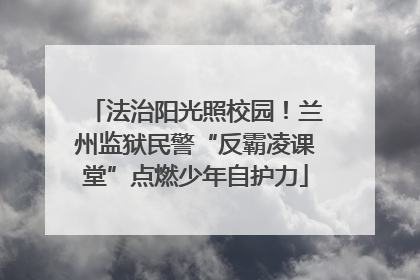 法治阳光照校园！兰州监狱民警“反霸凌课堂”点燃少年自护力