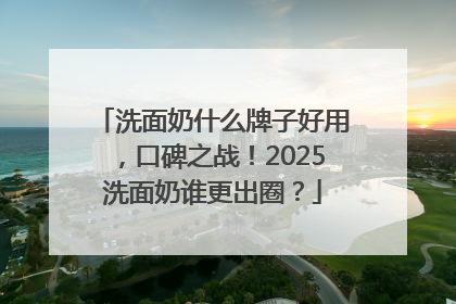 洗面奶什么牌子好用，口碑之战！2025洗面奶谁更出圈？