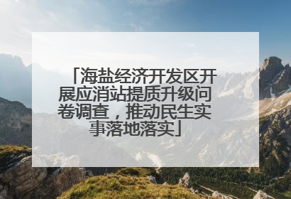 海盐经济开发区开展应消站提质升级问卷调查，推动民生实事落地落实