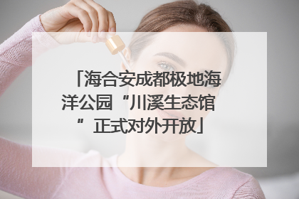 海合安成都极地海洋公园“川溪生态馆”正式对外开放
