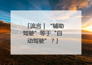 流言｜“辅助驾驶”等于“自动驾驶”？