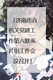 济南市直机关党建工作第六联系片组工作会议召开