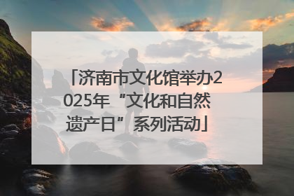 济南市文化馆举办2025年“文化和自然遗产日”系列活动