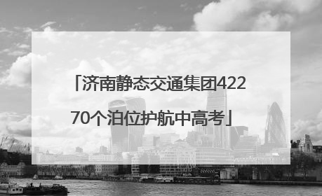 济南静态交通集团42270个泊位护航中高考