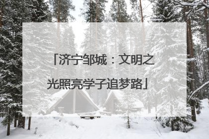 济宁邹城：文明之光照亮学子追梦路