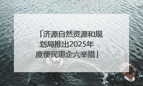 济源自然资源和规划局推出2025年度便民惠企六举措