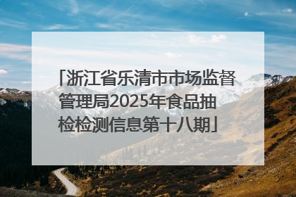 浙江省乐清市市场监督管理局2025年食品抽检检测信息第十八期
